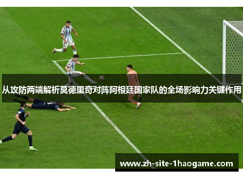 从攻防两端解析莫德里奇对阵阿根廷国家队的全场影响力关键作用