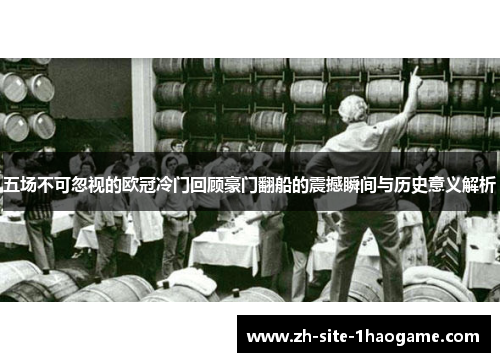 五场不可忽视的欧冠冷门回顾豪门翻船的震撼瞬间与历史意义解析