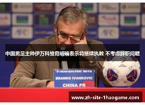 中国男足主帅伊万科维奇明确表示将继续执教 不考虑辞职问题