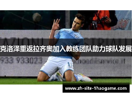 克洛泽重返拉齐奥加入教练团队助力球队发展