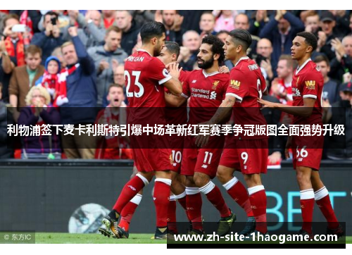利物浦签下麦卡利斯特引爆中场革新红军赛季争冠版图全面强势升级