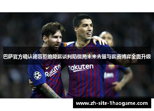 巴萨官方确认德容拒绝降薪谈判陷僵局未来去留与薪资博弈全面升级