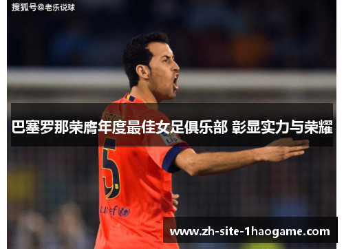 巴塞罗那荣膺年度最佳女足俱乐部 彰显实力与荣耀