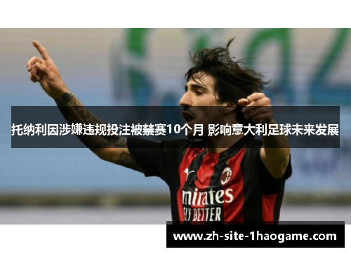 托纳利因涉嫌违规投注被禁赛10个月 影响意大利足球未来发展