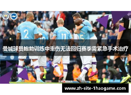 曼城球员鲍勃训练中重伤无法回归赛季需紧急手术治疗