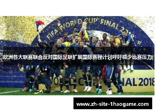 欧洲各大联赛联合反对国际足联扩展国际赛程计划呼吁减少比赛压力