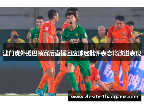 津门虎外援巴顿赛后直播回应球迷批评表态将改进表现