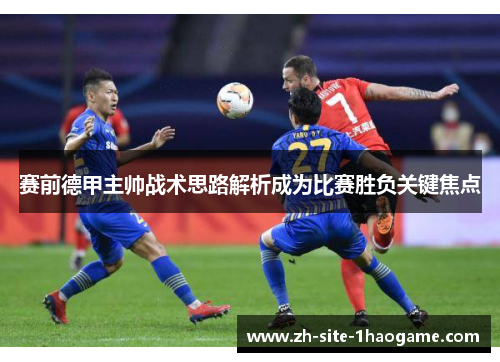 赛前德甲主帅战术思路解析成为比赛胜负关键焦点