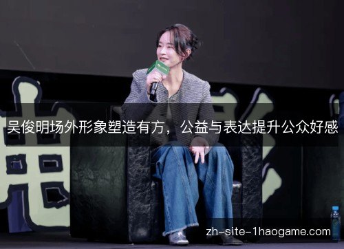 吴俊明场外形象塑造有方，公益与表达提升公众好感